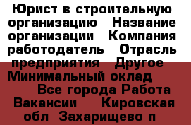 Юрист в строительную организацию › Название организации ­ Компания-работодатель › Отрасль предприятия ­ Другое › Минимальный оклад ­ 35 000 - Все города Работа » Вакансии   . Кировская обл.,Захарищево п.